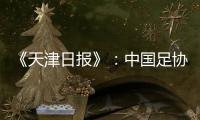 《天津日报》：中国足协尽全力保住主场权益