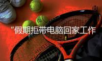 “假期拒带电脑回家工作”也是种权利