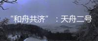 “和舟共济”	：天舟二号与天和核心舱上演“太空之吻”