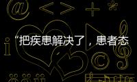 “把疾患解决了	，患者态度自然就好了”丨医师节