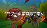 “武汉一大学有男子穿女装替考”	，中南财经政法大学通报