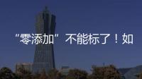 “零添加”不能标了！如何看懂配料表吃得更安全	？