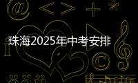 珠海2025年中考安排发布
！考试时间、志愿填报等细则出炉