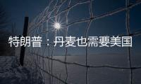 特朗普：丹麦也需要美国拥有格陵兰岛 丹麦
：太离谱