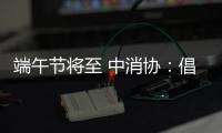 端午节将至 中消协�：倡导简约消费 拒绝“天价”粽子
