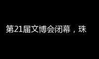 第21届文博会闭幕，珠海展台展现多元魅力与创新活力！