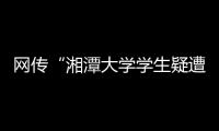 网传“湘潭大学学生疑遭投毒身亡”
，警方通报：室友有重大作案嫌疑