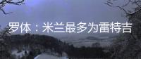 罗体：米兰最多为雷特吉出4000万欧，因此未能继续推进