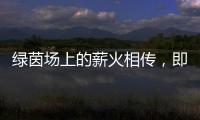 绿茵场上的薪火相传，即将上演	！
