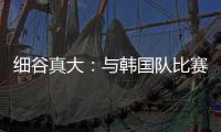 细谷真大：与韩国队比赛自己要取得进球，目标取胜夺得东亚杯冠军