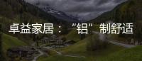 卓益家居
�：“铝”制舒适家居 释放空间潜力