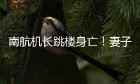 南航机长跳楼身亡	！妻子最新发声：出事后南航无任何人通知家属，丈夫工作近10年，得过很多奖