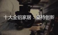 十大全铝家居：坚持创新创造价值 迎接2019新曙光