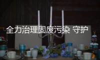 全力治理固废污染 守护一方净土