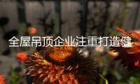 全屋吊顶企业注重打造健康环保 才能赚取大财富