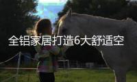全铝家居打造6大舒适空间，让你每时每刻都想窝在家里！