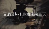 又晒又热！珠海未来三天阳光在线，但周六天气转不稳定……