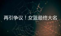 再引争议�！女篮最终大名单再更新	，宫鲁鸣用人引争议，球迷闹心