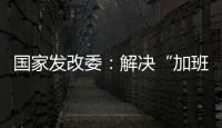 国家发改委	�：解决“加班文化”等痛点，不得违法延长劳动者工作时间