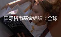 国际货币基金组织	：全球经济前景不确定性“爆表”