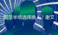 国足半场选择换人！谢文能替补登场，汪士钦被换下