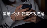 国足上次对韩国不败还是2017年东亚杯，此后5次交手全败且零进球