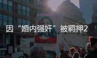 因“婚内强奸”被羁押285天
	，当事人申请国家赔偿