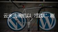 云米洗碗机以“互联”刷新认知，行业的市场机会在哪里?