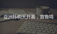 亚洲杯明天开赛，宫鲁鸣要拿张子宇当奇兵
？