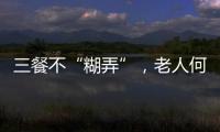 三餐不“糊弄”，老人何以告别食糜