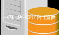 中国加快制定出台《直播电商监督管理办法》