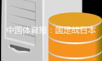 中国体育报
：国足战日本态度足够认真，差距也比较明显