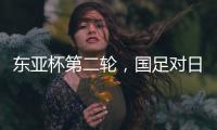 东亚杯第二轮
，国足对日本队首发名单出炉