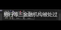 招行等三金融机构被处过亿罚单，人行剑指反洗钱违规