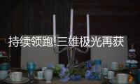 持续领跑!三雄极光再获荣誉