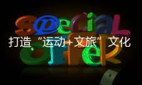 打造“运动+文旅”文化体验新范式
