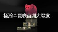 杨瀚森夏联首训大爆发，97%传球到位率！队友惊呼没见过这么传球的