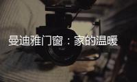 曼迪雅门窗：家的温暖 从曼迪雅系统门窗开始!