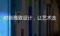 时尚雅致设计，让艺术走进生活