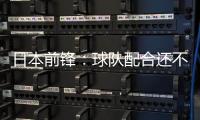 日本前锋�：球队配合还不够默契，队内竞争已经开始