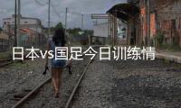 日本vs国足今日训练情况：1人缺席
，森保一喊话球员严格要求自己