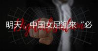 明天�，中国女足迎来“必胜之战”�！