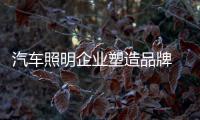 汽车照明企业塑造品牌 产品评价是关键
