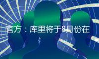 官方：库里将于8月份在重庆开展中国行活动；福克斯前往西安等地