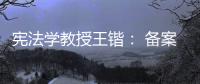 宪法学教授王锴	： 备案审查不再是“鸭子凫水” 丨我这十年