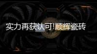 实力再获认可!顺辉瓷砖荣获“消费者信赖陶瓷品牌30强”奖项!