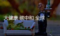 大健康 碳中和 全球“首秀”主战场
