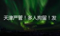 天津严管�！多人拘留！发现立即报警！