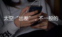 太空“出差”
，不一般的精彩