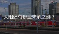 太阳还有哪些未解之谜？科学家们计划怎样探索太阳？